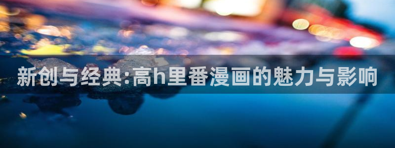 如何下载51漫画app：新创与经典:高h里番漫画的魅力与影响